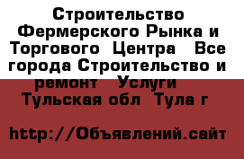 Строительство Фермерского Рынка и Торгового  Центра - Все города Строительство и ремонт » Услуги   . Тульская обл.,Тула г.